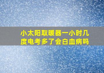 小太阳取暖器一小时几度电考多了会白血病吗