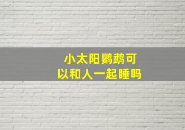 小太阳鹦鹉可以和人一起睡吗