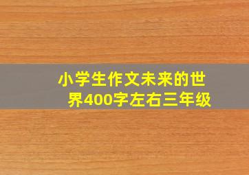 小学生作文未来的世界400字左右三年级