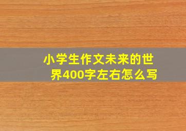 小学生作文未来的世界400字左右怎么写