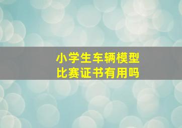 小学生车辆模型比赛证书有用吗