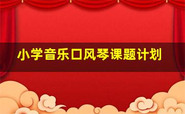 小学音乐口风琴课题计划