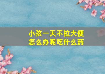 小孩一天不拉大便怎么办呢吃什么药