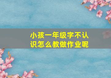 小孩一年级字不认识怎么教做作业呢