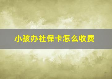 小孩办社保卡怎么收费