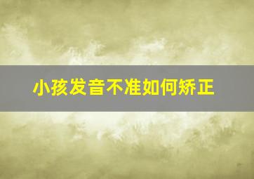 小孩发音不准如何矫正