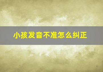 小孩发音不准怎么纠正