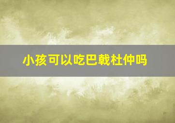 小孩可以吃巴戟杜仲吗