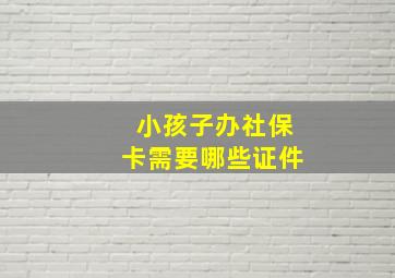 小孩子办社保卡需要哪些证件