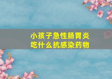 小孩子急性肠胃炎吃什么抗感染药物