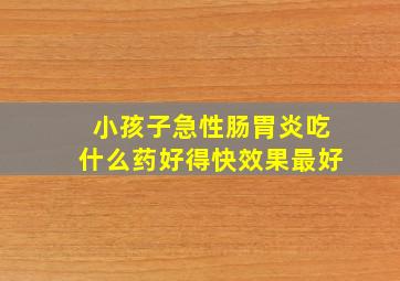 小孩子急性肠胃炎吃什么药好得快效果最好