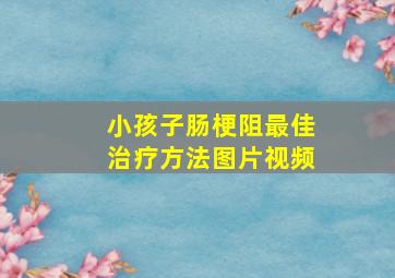 小孩子肠梗阻最佳治疗方法图片视频