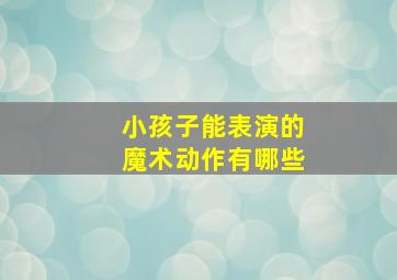 小孩子能表演的魔术动作有哪些