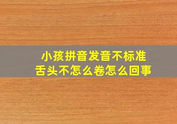 小孩拼音发音不标准舌头不怎么卷怎么回事