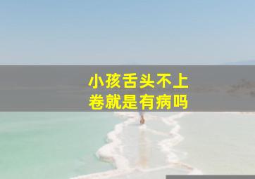 小孩舌头不上卷就是有病吗