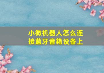 小微机器人怎么连接蓝牙音箱设备上