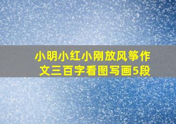 小明小红小刚放风筝作文三百字看图写画5段