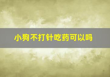 小狗不打针吃药可以吗