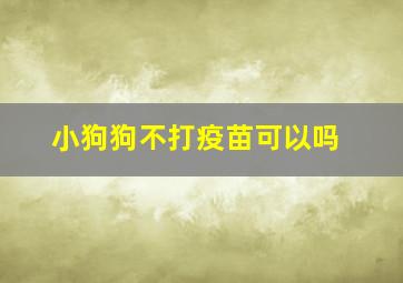 小狗狗不打疫苗可以吗