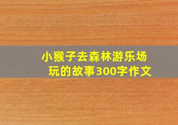 小猴子去森林游乐场玩的故事300字作文