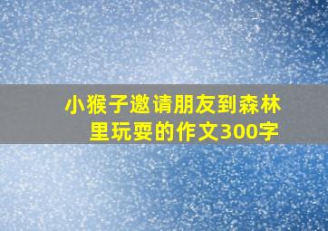 小猴子邀请朋友到森林里玩耍的作文300字