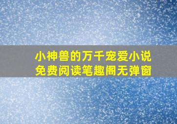 小神兽的万千宠爱小说免费阅读笔趣阁无弹窗