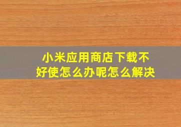 小米应用商店下载不好使怎么办呢怎么解决