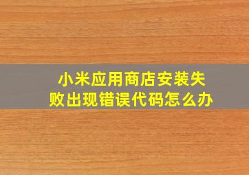 小米应用商店安装失败出现错误代码怎么办