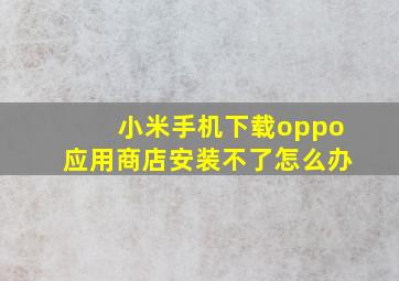 小米手机下载oppo应用商店安装不了怎么办