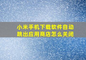 小米手机下载软件自动跳出应用商店怎么关闭