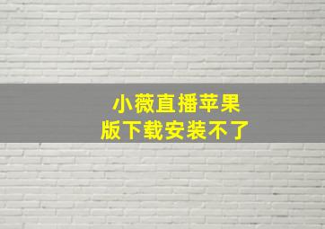 小薇直播苹果版下载安装不了