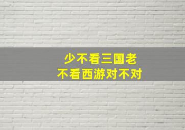 少不看三国老不看西游对不对