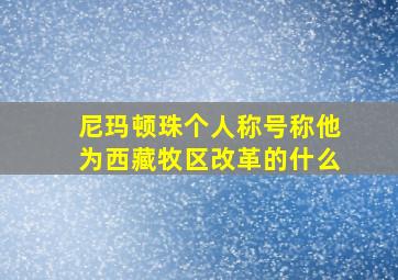 尼玛顿珠个人称号称他为西藏牧区改革的什么