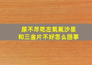 尿不尽吃左氧氟沙星和三金片不好怎么回事