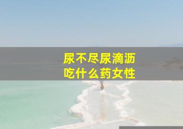 尿不尽尿滴沥吃什么药女性