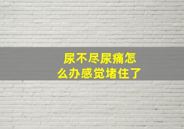 尿不尽尿痛怎么办感觉堵住了