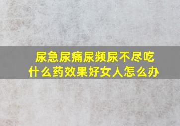 尿急尿痛尿频尿不尽吃什么药效果好女人怎么办