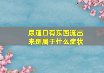 尿道口有东西流出来是属于什么症状