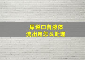 尿道口有液体流出是怎么处理