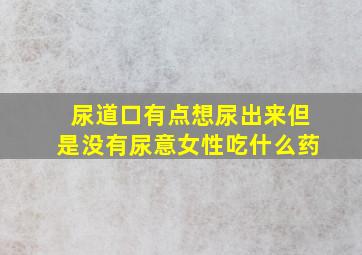 尿道口有点想尿出来但是没有尿意女性吃什么药