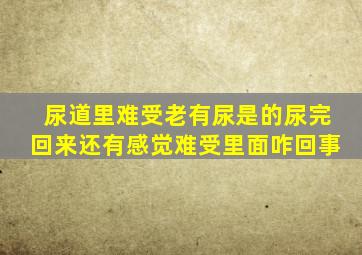 尿道里难受老有尿是的尿完回来还有感觉难受里面咋回事