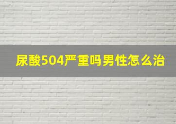 尿酸504严重吗男性怎么治