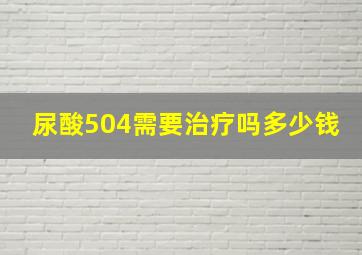 尿酸504需要治疗吗多少钱