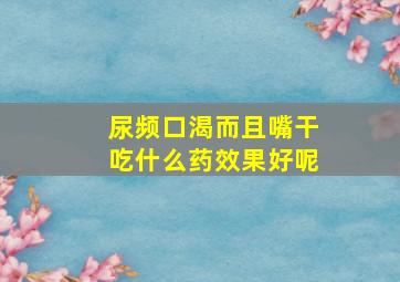 尿频口渴而且嘴干吃什么药效果好呢