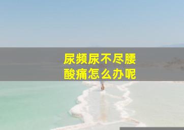 尿频尿不尽腰酸痛怎么办呢