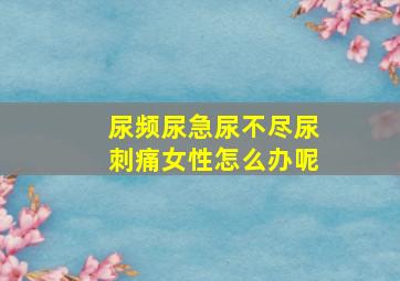 尿频尿急尿不尽尿刺痛女性怎么办呢