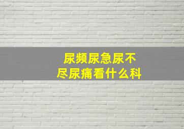 尿频尿急尿不尽尿痛看什么科