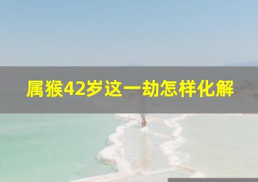 属猴42岁这一劫怎样化解