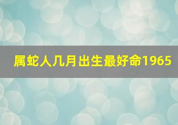 属蛇人几月出生最好命1965