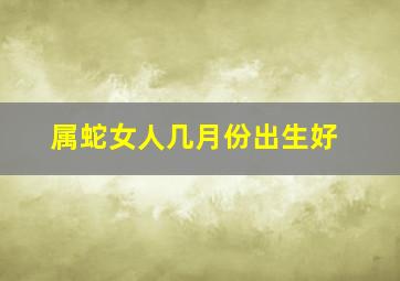 属蛇女人几月份出生好